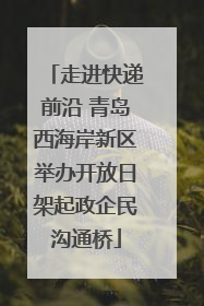 走进快递前沿 青岛西海岸新区举办开放日架起政企民沟通桥
